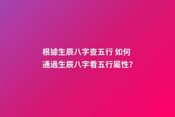 根據生辰八字查五行 如何通過生辰八字看五行屬性？-第1張-觀點-玄機派